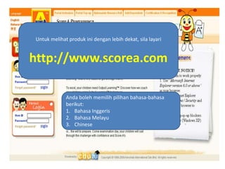 Untukmelihatprodukinidenganlebihdekat, silalayarihttp://www.scorea.comAndabolehmemilihpilihanbahasa-bahasaberikut:BahasaInggerisBahasaMelayuChinese