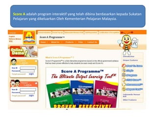 Score A adalah program interaktif yang telahdibinaberdasarkankepadaSukatanPelajaran yang dikeluarkanOlehKementerianPelajaran Malaysia.