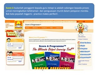 Score A bukanlahpenggantikepada guru tetapiiaadalahsokongankepadaprosesuntukmeningkatkankefahamandanpenguasaanmuriddalampelajaranmereka.BakkatapepatahInggeris : practice makes perfect!.