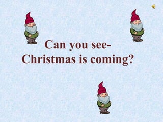 Can you see-
Christmas is coming?
 