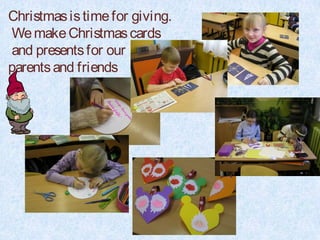 Christmas is time for giving.
 We make Christmas cards
 and presents for our
parents and friends
 