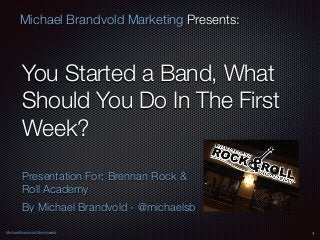 Michael Brandvold @michaelsb
Michael Brandvold Marketing Presents:
You Started a Band, What
Should You Do In The First
Week?
Presentation For: Brennan Rock &
Roll Academy
By Michael Brandvold - @michaelsb
1
 