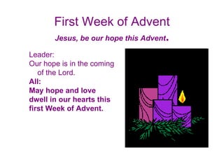 First Week of Advent Jesus, be our hope this Advent . Leader:  Our hope is in the coming of the Lord. All:  May hope and love dwell in our hearts this  first Week of Advent. 