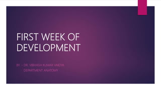 FIRST WEEK OF
DEVELOPMENT
BY :- DR. VIBHASH KUMAR VAIDYA
DEPARTMENT ANATOMY
 