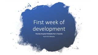 First week of
development
Themba Hospital FCOG(SA) Part 1 Tutorials
By Dr N.E Manana
 