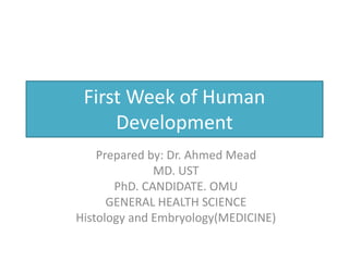 First Week of Human
Development
Prepared by: Dr. Ahmed Mead
MD. UST
PhD. CANDIDATE. OMU
GENERAL HEALTH SCIENCE
Histology and Embryology(MEDICINE)
 