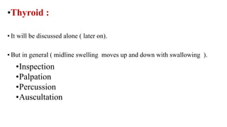 •Thyroid :
• It will be discussed alone ( later on).
• But in general ( midline swelling moves up and down with swallowing ).
• But in general ( midline swelling moves up and down with swallowing ).
•Inspection
•Palpation
•Percussion
•Auscultation
 