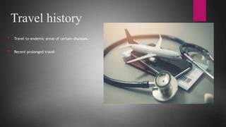 Travel history
* Travel to endemic areas of certain diseases.
* Recent prolonged travel
 