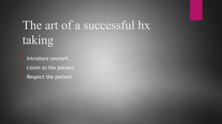 The art of a successful hx
taking
* Introduce yourself,
* Listen to the patient,
* Respect the patient
 