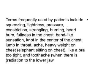 • Character and pitch The quality of a
murmur is subjective, but terms such as
harsh, blowing, musical, rumbling, high-
or low-pitched can help. High-pitched
murmurs often correspond with
highpressure gradients, so the diastolic
murmur of aortic regurgitation is
higher-pitched than that of mitral
stenosis
 