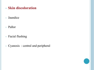 • Skin discoloration
• Jaundice
• Pallor
• Facial flushing
• Cyanosis : central and peripheral
 