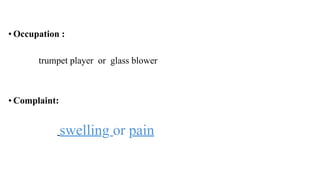 • Occupation :
trumpet player or glass blower
• Complaint:
swelling or pain
 