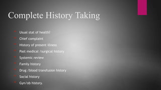 Complete History Taking
* Usual stat of health?
* Chief complaint
* History of present illness
* Past medical /surgical history
* Systemic review
* Family history
* Drug /blood transfusion history
* Social history
* Gyn/ob history.
 
