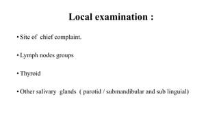 Local examination :
• Site of chief complaint.
• Lymph nodes groups
• Thyroid
• Other salivary glands ( parotid / submandibular and sub linguial)
 