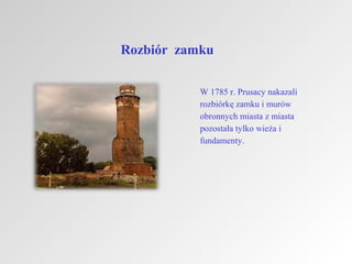 Rozbiór zamku
W 1785 r. Prusacy nakazali
rozbiórkę zamku i murów
obronnych miasta z miasta
pozostała tylko wieża i
fundamenty.

 
