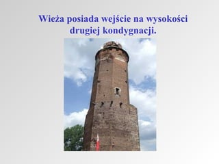 Wieża posiada wejście na wysokości
drugiej kondygnacji.

 