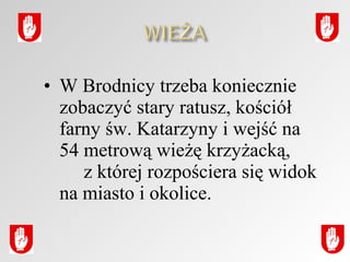 • W Brodnicy trzeba koniecznie
zobaczyć stary ratusz, kościół
farny św. Katarzyny i wejść na
54 metrową wieżę krzyżacką,
z której rozpościera się widok
na miasto i okolice.

 