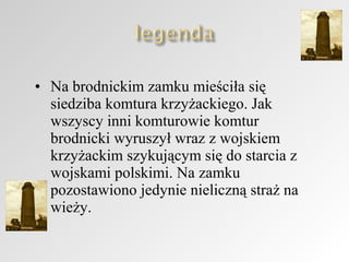 • Na brodnickim zamku mieściła się
siedziba komtura krzyżackiego. Jak
wszyscy inni komturowie komtur
brodnicki wyruszył wraz z wojskiem
krzyżackim szykującym się do starcia z
wojskami polskimi. Na zamku
pozostawiono jedynie nieliczną straż na
wieży.

 
