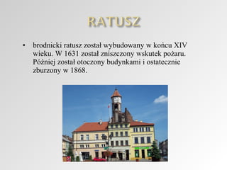 •

brodnicki ratusz został wybudowany w końcu XIV
wieku. W 1631 został zniszczony wskutek pożaru.
Później został otoczony budynkami i ostatecznie
zburzony w 1868.

 