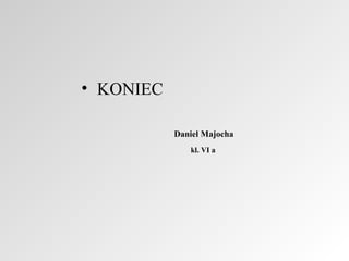 • KONIEC
Daniel Majocha
kl. VI a

 