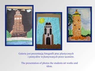 Galeria jest prezentacją fotografii prac plastycznych
i pomysłów wykonywanych przez uczniów.
The presentation of photos the students art works and
ideas.

 