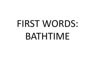 FIRST WORDS:
BATHTIME
 
