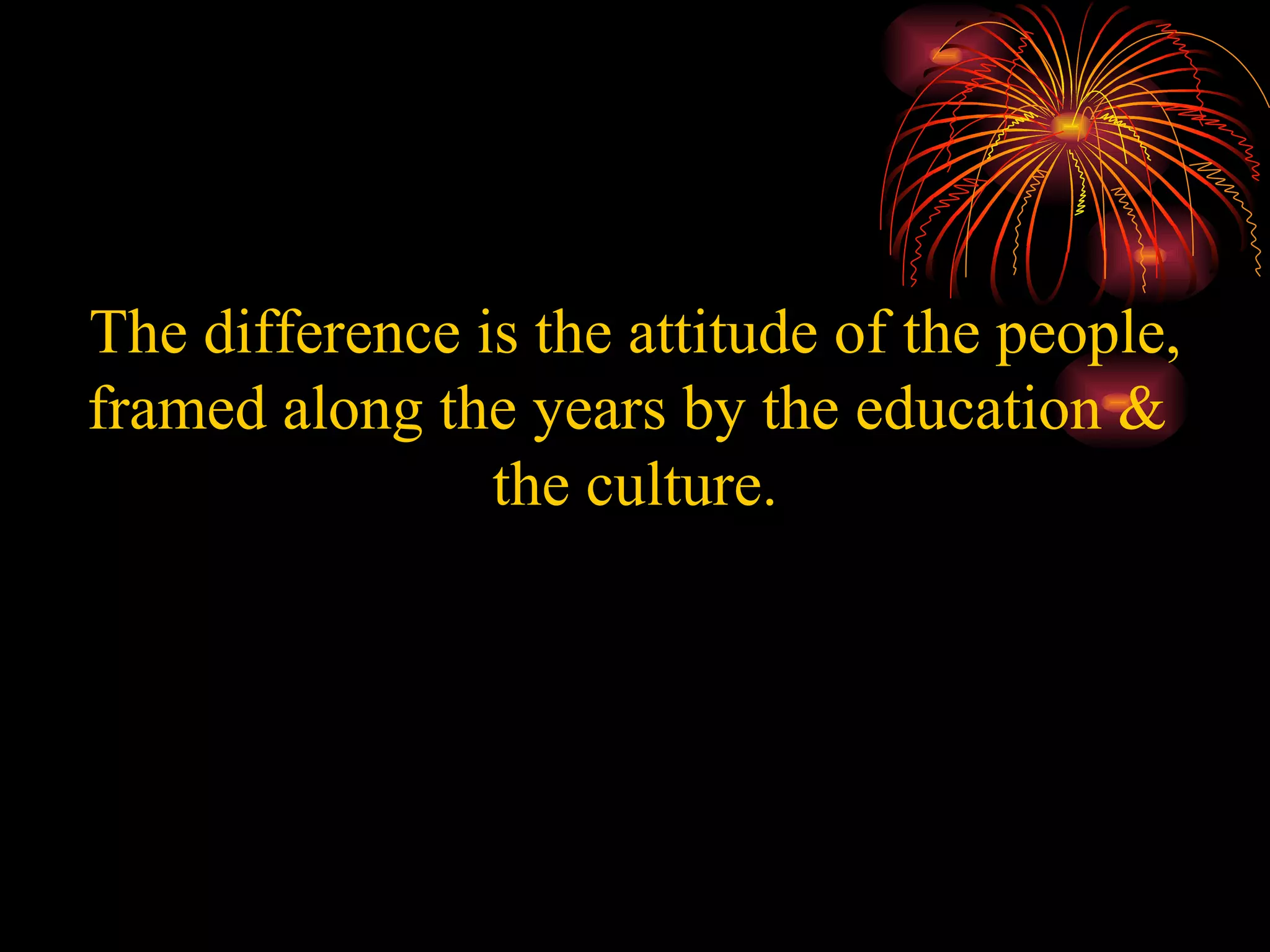 The difference is the attitude of the people, framed along the years by the education &  the culture. 