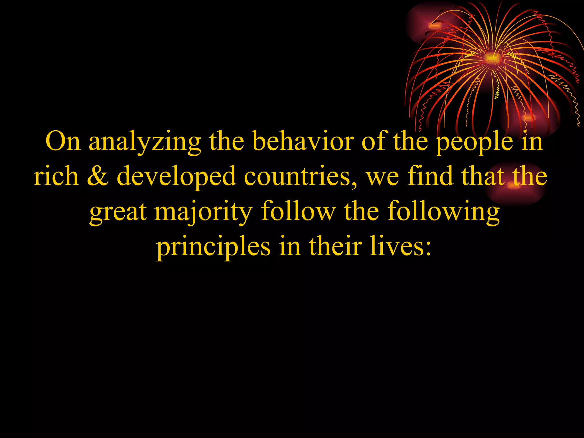 On analyzing the behavior of the people in rich & developed countries, we find that the  great majority follow the following principles in their lives: 