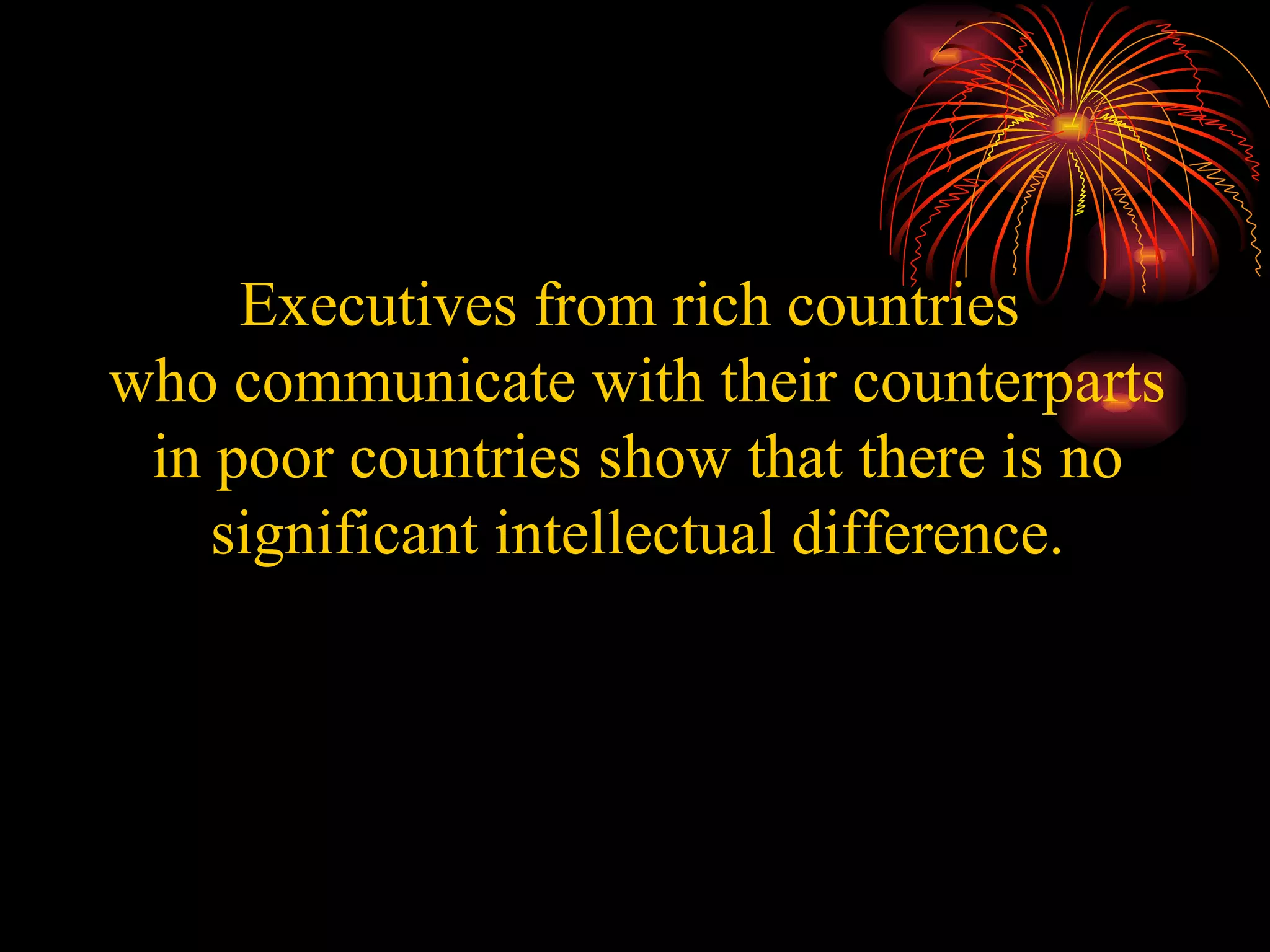 Executives from rich countries  who communicate with their counterparts in poor countries show that there is no significant intellectual difference. 