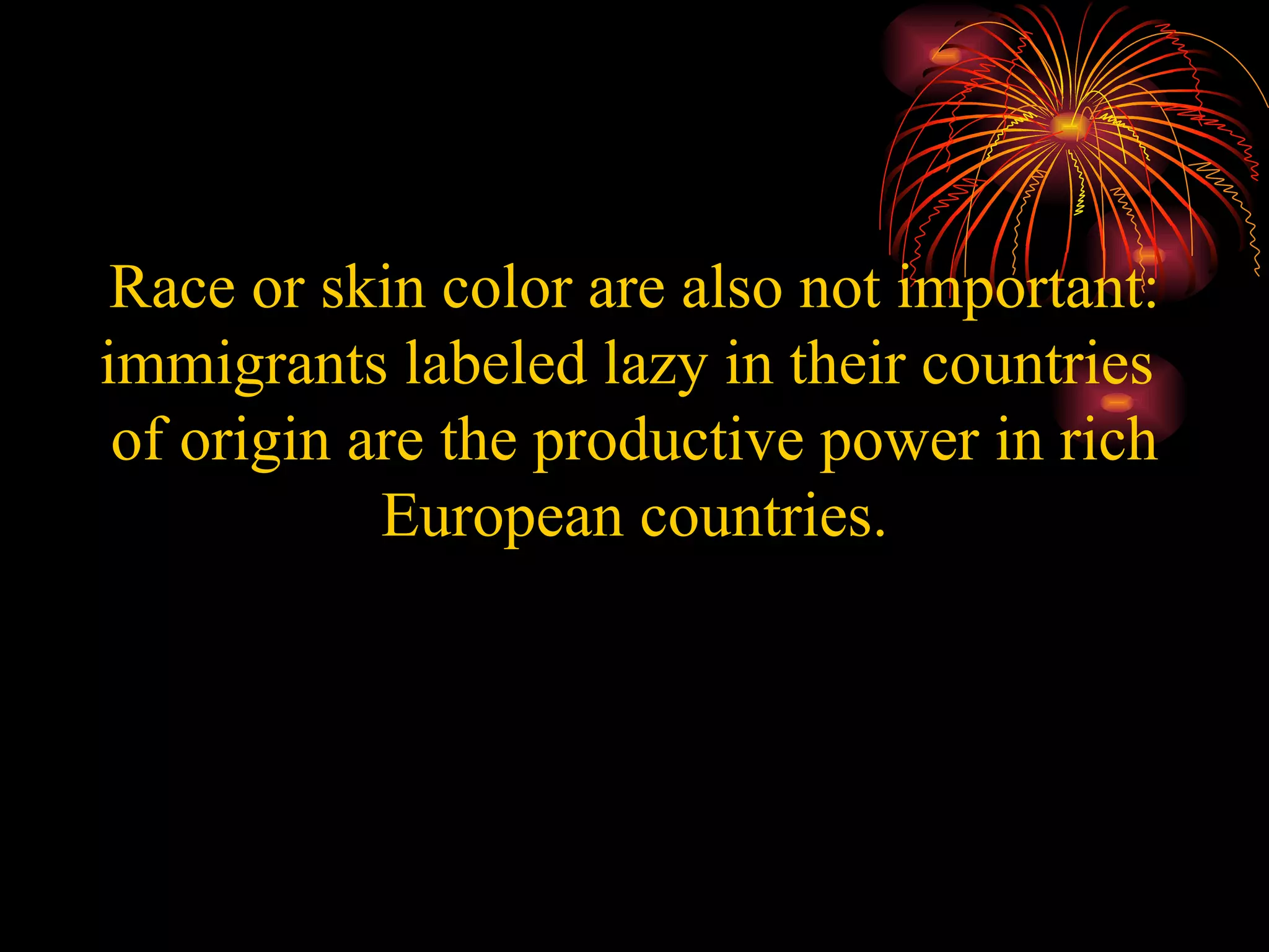 Race or skin color are also not important: immigrants labeled lazy in their countries  of origin are the productive power in rich European countries. 