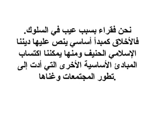 نحن فقراء بسبب عيب في السلوك .   فالأخلاق كمبدأ أساسي ينص عليها ديننا الإسلامي الحنيف ومنها يمكننا اكتساب  المبادئ الأساسية  الأخرى  التي أدت إلى تطور المجتمعات وغناها . 