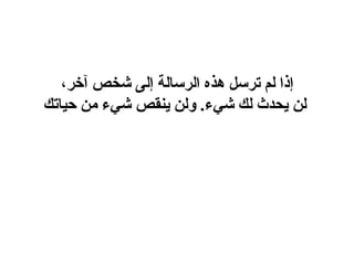إذا لم ترسل هذه الرسالة إلى شخص آخر،  لن يحدث لك  شيء .  ولن ينقص شيء من حياتك 