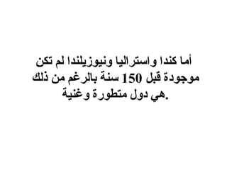 أما كندا واستراليا ونيوزيلندا لم تكن موجودة قبل  150  سنة بالرغم من ذلك هي دول متطورة وغنية . 