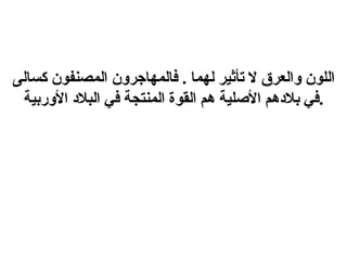 اللون والعرق لا تأثير لهما  .  فالمهاجرون المصنفون كسالى في بلادهم الأصلية هم القوة المنتجة في البلاد الأوربية . 