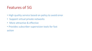 Features of 5G
• High quality service based on policy to avoid error
• Support virtual private networks
• More attractive & effective
• Provides subscriber supervision tools for fast
action
 