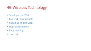 4G Wireless Technology
• Developed in 2010
• Faster & more reliable
• Speed up to 100 Mbps
• High performance
• Easy roaming
• Low cost
 