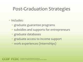 Post-Graduation Strategies

Includes:
  graduate guarantee programs
  subsidies and supports for entrepreneurs
  graduate databases
  graduate access to income support
  work experiences (internships)
 