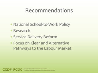 Recommendations

National School-to-Work Policy
Research
Service Delivery Reform
Focus on Clear and Alternative
Pathways to the Labour Market
 