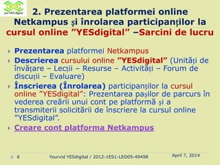 2. Prezentarea platformei online
Netkampus și înrolarea participanților la
cursul online ”YESdigital” –Sarcini de lucru
Ap...