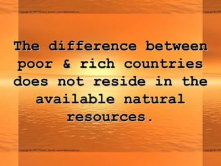 The difference betweenThe difference between
poor & rich countriespoor & rich countries
does not reside in thedoes not reside in the
available naturalavailable natural
resources.resources.
 