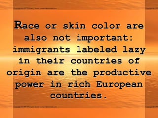 RRace or skin color areace or skin color are
also not important:also not important:
immigrants labeled lazyimmigrants labeled lazy
in their countries ofin their countries of
origin are the productiveorigin are the productive
power in rich Europeanpower in rich European
countries.countries.
 