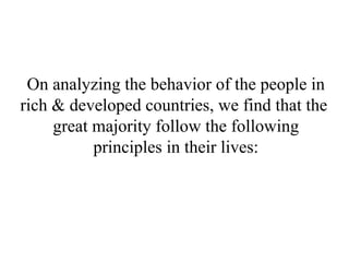 On analyzing the behavior of the people in rich & developed countries, we find that the  great majority follow the following principles in their lives: 