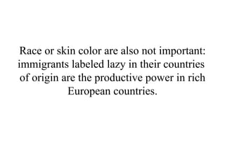 Race or skin color are also not important: immigrants labeled lazy in their countries  of origin are the productive power in rich European countries. 