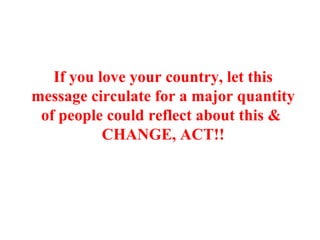 If you love your country, let this message circulate for a major quantity of people could reflect about this &  CHANGE, ACT!! 