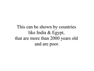 This can be shown by countries  like India & Egypt,  that are more than 2000 years old  and are poor. 