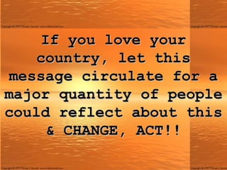 If you love your country, let this message circulate for a major quantity of people could reflect about this & CHANGE, ACT!! 