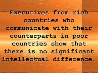 Executives from rich countries who communicate with their counterparts in poor countries show that there is no significant intellectual difference. 