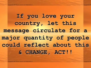If you love your
    country, let this
 message circulate for a
major quantity of people
could reflect about this
      & CHANGE, ACT!!
 