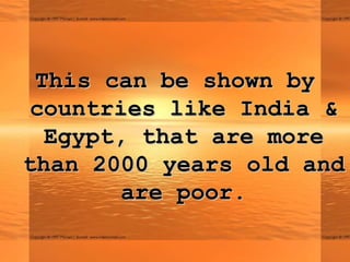This can be shown by
 countries like India &
  Egypt, that are more
than 2000 years old and
        are poor.
 