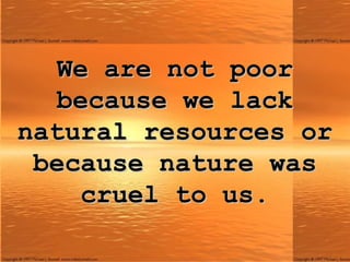 We are not poor because we lack natural resources or because nature was cruel to us. 
